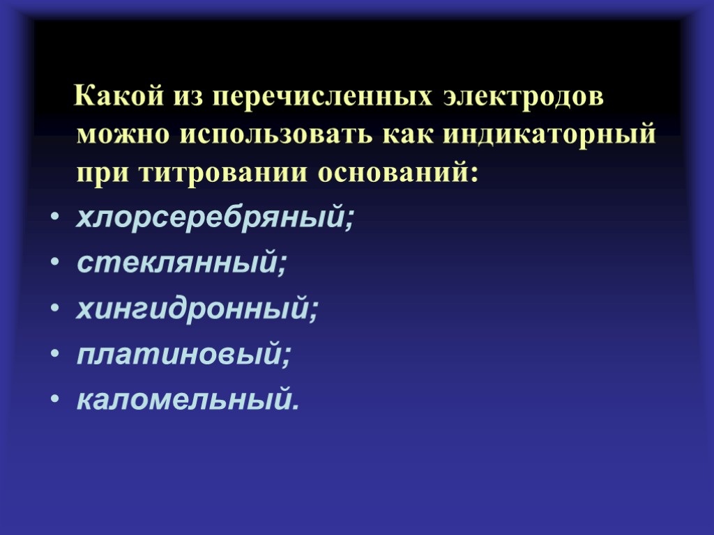 Какой из перечисленных электродов можно использовать как индикаторный при титровании оснований: хлорсеребряный; стеклянный; хингидронный;